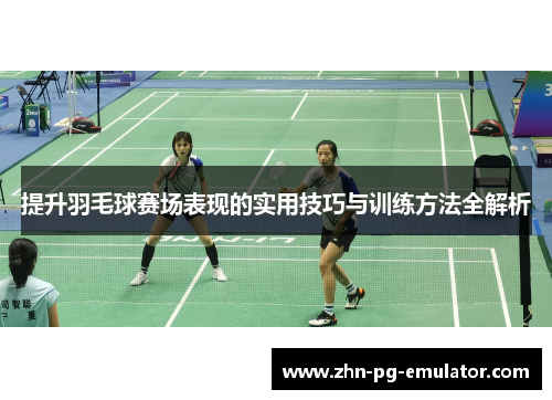 提升羽毛球赛场表现的实用技巧与训练方法全解析