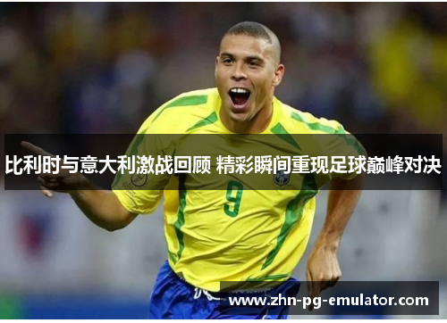 比利时与意大利激战回顾 精彩瞬间重现足球巅峰对决