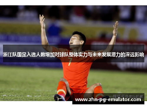 浙江队国足入选人数增加对球队整体实力与未来发展潜力的深远影响