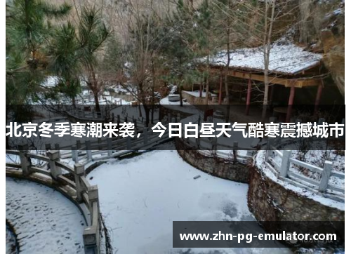 北京冬季寒潮来袭,今日白昼天气酷寒震撼城市 北京冬季寒潮来袭,今日白昼天气酷寒震撼城市