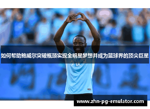 如何帮助鲍威尔突破瓶颈实现全明星梦想并成为篮球界的顶尖巨星 如何帮助鲍威尔突破瓶颈实现全明星梦想并成为篮球界的顶尖巨星