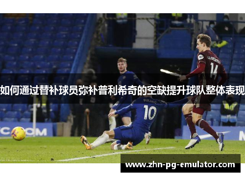 如何通过替补球员弥补普利希奇的空缺提升球队整体表现 如何通过替补球员弥补普利希奇的空缺提升球队整体表现