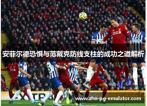 安菲尔德恐惧与范戴克防线支柱的成功之道解析 安菲尔德恐惧与范戴克防线支柱的成功之道解析