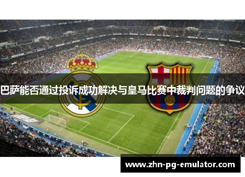 巴萨能否通过投诉成功解决与皇马比赛中裁判问题的争议 巴萨能否通过投诉成功解决与皇马比赛中裁判问题的争议