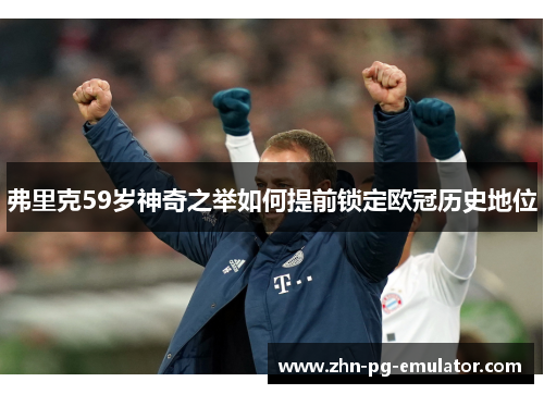 弗里克59岁神奇之举如何提前锁定欧冠历史地位 弗里克59岁神奇之举如何提前锁定欧冠历史地位