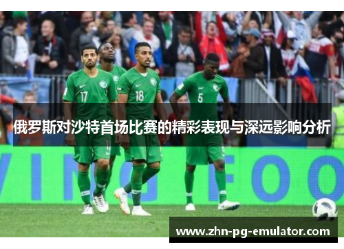 俄罗斯对沙特首场比赛的精彩表现与深远影响分析 俄罗斯对沙特首场比赛的精彩表现与深远影响分析