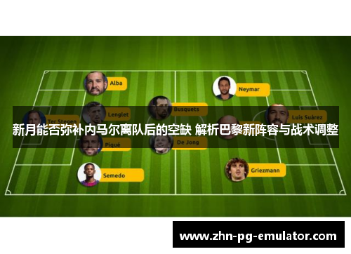 新月能否弥补内马尔离队后的空缺 解析巴黎新阵容与战术调整 新月能否弥补内马尔离队后的空缺 解析巴黎新阵容与战术调整
