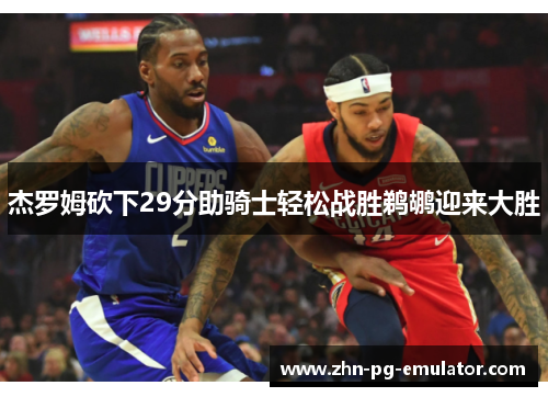 杰罗姆砍下29分助骑士轻松战胜鹈鹕迎来大胜