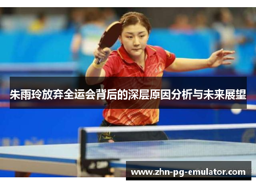 朱雨玲放弃全运会背后的深层原因分析与未来展望