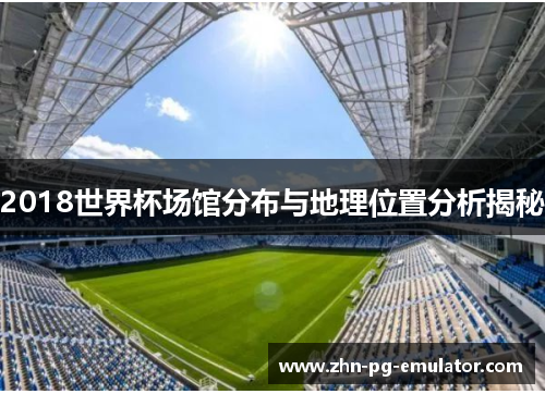 2018世界杯场馆分布与地理位置分析揭秘