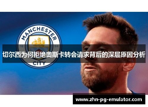 切尔西为何拒绝奥斯卡转会请求背后的深层原因分析 切尔西为何拒绝奥斯卡转会请求背后的深层原因分析