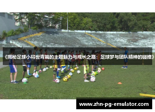 《揭秘足球小将世青篇的主题魅力与成长之路：足球梦与团队精神的碰撞》