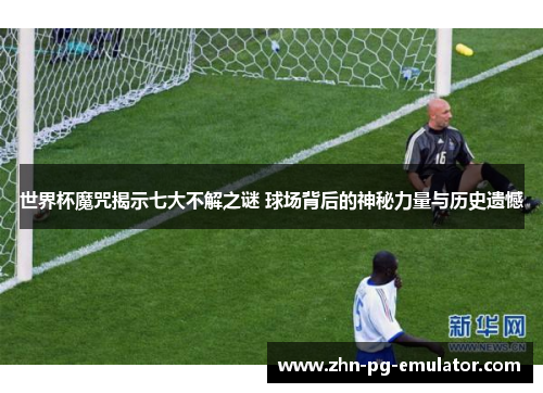 世界杯魔咒揭示七大不解之谜 球场背后的神秘力量与历史遗憾