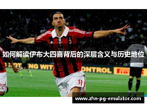 如何解读伊布大四喜背后的深层含义与历史地位