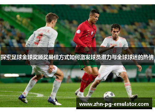 探索足球金球奖颁奖最佳方式如何激发球员潜力与全球球迷的热情