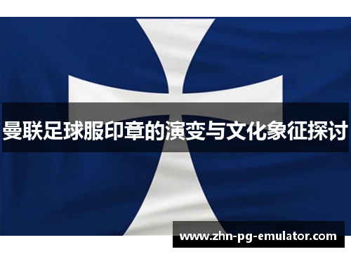 曼联足球服印章的演变与文化象征探讨