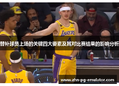 替补球员上场的关键四大要素及其对比赛结果的影响分析 替补球员上场的关键四大要素及其对比赛结果的影响分析