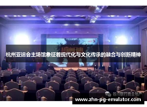杭州亚运会主场馆象征着现代化与文化传承的融合与创新精神