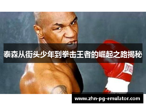 泰森从街头少年到拳击王者的崛起之路揭秘 泰森从街头少年到拳击王者的崛起之路揭秘