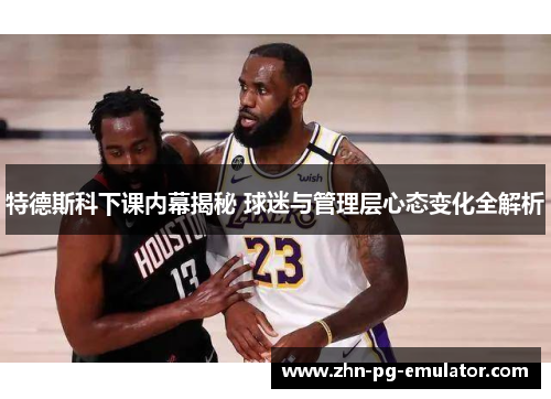 特德斯科下课内幕揭秘 球迷与管理层心态变化全解析