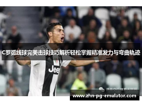 C罗弧线球完美击球技巧解析轻松掌握精准发力与弯曲轨迹