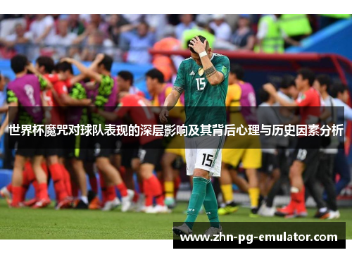 世界杯魔咒对球队表现的深层影响及其背后心理与历史因素分析