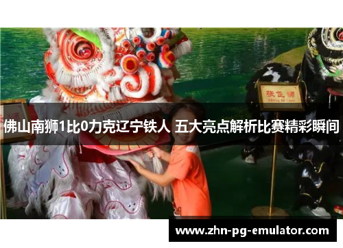 佛山南狮1比0力克辽宁铁人 五大亮点解析比赛精彩瞬间 佛山南狮1比0力克辽宁铁人 五大亮点解析比赛精彩瞬间