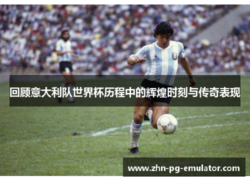 回顾意大利队世界杯历程中的辉煌时刻与传奇表现 回顾意大利队世界杯历程中的辉煌时刻与传奇表现
