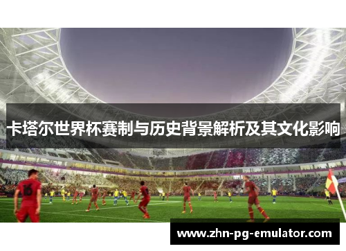 卡塔尔世界杯赛制与历史背景解析及其文化影响
