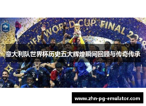 意大利队世界杯历史五大辉煌瞬间回顾与传奇传承