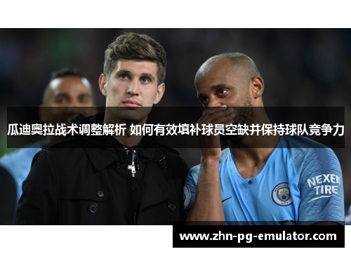 瓜迪奥拉战术调整解析 如何有效填补球员空缺并保持球队竞争力 瓜迪奥拉战术调整解析 如何有效填补球员空缺并保持球队竞争力