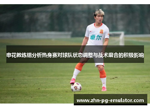 申花教练组分析热身赛对球队状态调整与战术磨合的积极影响