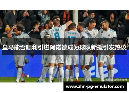 皇马能否顺利引进阿诺德成为球队新援引发热议 皇马能否顺利引进阿诺德成为球队新援引发热议