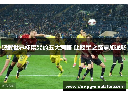破解世界杯魔咒的五大策略 让冠军之路更加通畅