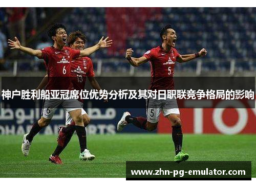 神户胜利船亚冠席位优势分析及其对日职联竞争格局的影响 神户胜利船亚冠席位优势分析及其对日职联竞争格局的影响