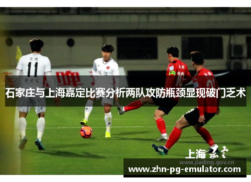 石家庄与上海嘉定比赛分析两队攻防瓶颈显现破门乏术