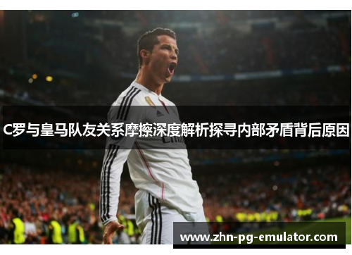 C罗与皇马队友关系摩擦深度解析探寻内部矛盾背后原因 C罗与皇马队友关系摩擦深度解析探寻内部矛盾背后原因