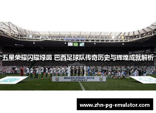五星荣耀闪耀绿茵 巴西足球队传奇历史与辉煌成就解析 五星荣耀闪耀绿茵 巴西足球队传奇历史与辉煌成就解析