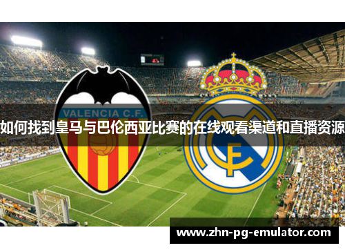 如何找到皇马与巴伦西亚比赛的在线观看渠道和直播资源