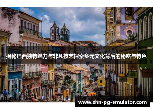 揭秘巴西独特魅力与非凡技艺探索多元文化背后的秘密与特色 揭秘巴西独特魅力与非凡技艺探索多元文化背后的秘密与特色