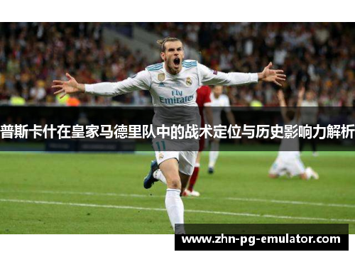 普斯卡什在皇家马德里队中的战术定位与历史影响力解析 普斯卡什在皇家马德里队中的战术定位与历史影响力解析