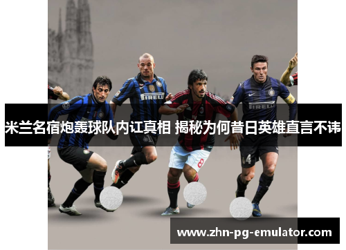 米兰名宿炮轰球队内讧真相 揭秘为何昔日英雄直言不讳