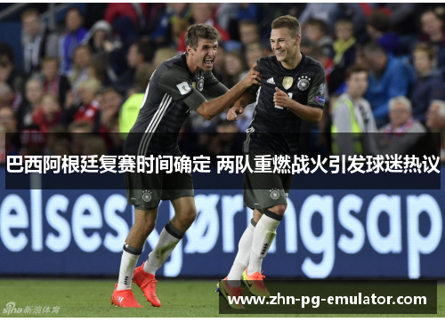 巴西阿根廷复赛时间确定 两队重燃战火引发球迷热议 巴西阿根廷复赛时间确定 两队重燃战火引发球迷热议