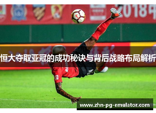 恒大夺取亚冠的成功秘诀与背后战略布局解析 恒大夺取亚冠的成功秘诀与背后战略布局解析