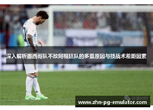 深入解析墨西哥队不敌阿根廷队的多重原因与技战术差距因素