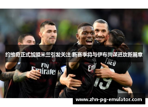 约维奇正式加盟米兰引发关注 新赛季将与伊布共谋进攻新篇章 约维奇正式加盟米兰引发关注 新赛季将与伊布共谋进攻新篇章