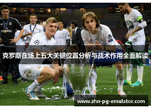 克罗斯在场上五大关键位置分析与战术作用全面解读 克罗斯在场上五大关键位置分析与战术作用全面解读