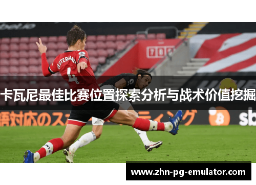 卡瓦尼最佳比赛位置探索分析与战术价值挖掘 卡瓦尼最佳比赛位置探索分析与战术价值挖掘