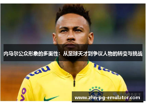 内马尔公众形象的多面性：从足球天才到争议人物的转变与挑战