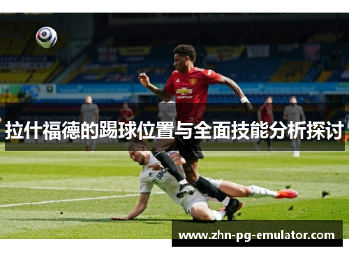 拉什福德的踢球位置与全面技能分析探讨 拉什福德的踢球位置与全面技能分析探讨